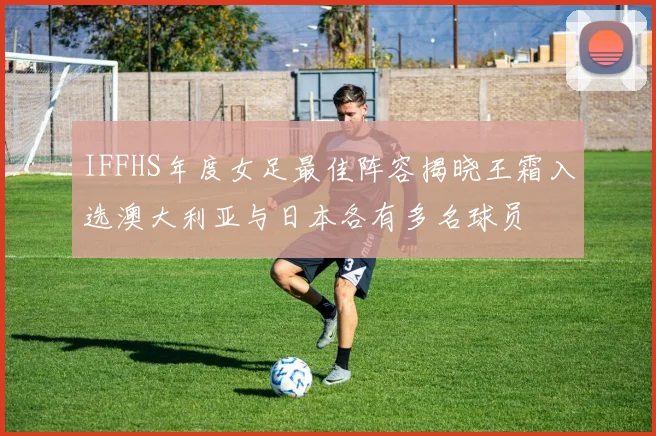 IFFHS年度女足最佳阵容揭晓王霜入选澳大利亚与日本各有多名球员