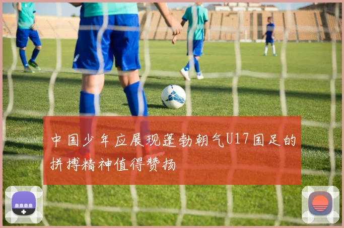 中国少年应展现蓬勃朝气U17国足的拼搏精神值得赞扬