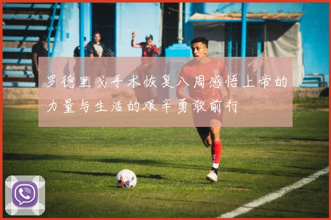 罗德里戈手术恢复八周感悟上帝的力量与生活的艰辛勇敢前行