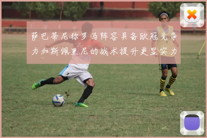 萨巴蒂尼称罗马阵容具备欧冠竞争力加斯佩里尼的战术提升更显实力