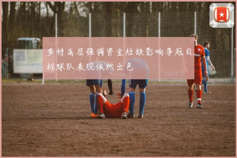 多特高层强调资金短缺影响争冠目标球队表现依然出色
