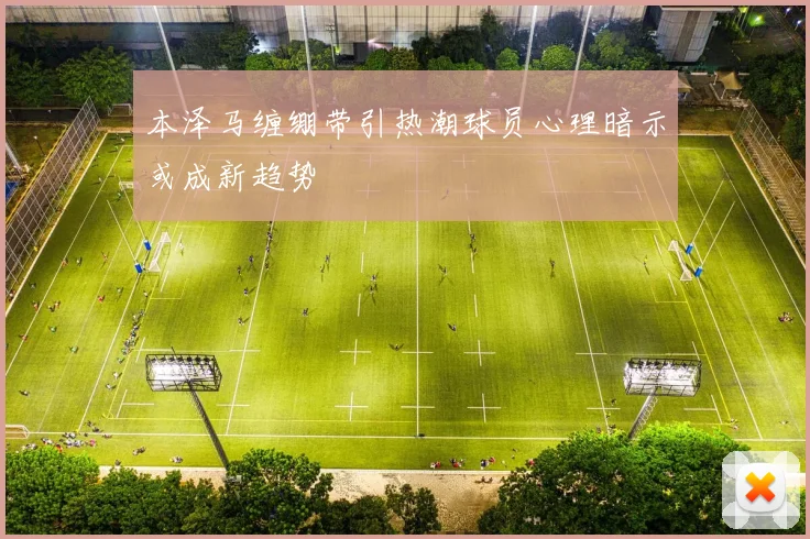 本泽马缠绷带引热潮球员心理暗示或成新趋势