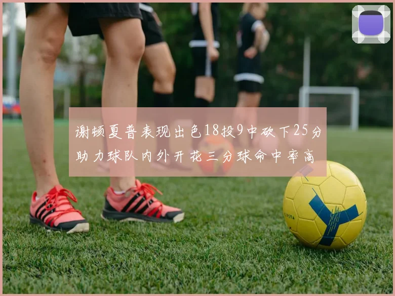 谢顿夏普表现出色18投9中砍下25分助力球队内外开花三分球命中率高达50