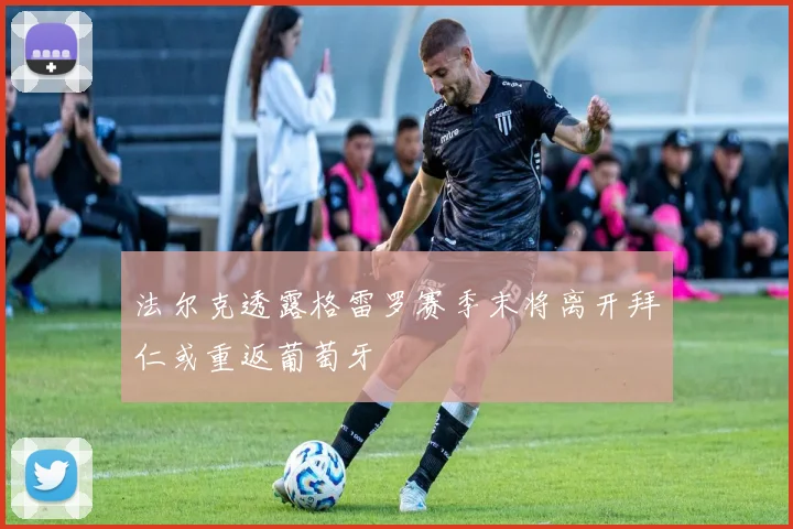 法尔克透露格雷罗赛季末将离开拜仁或重返葡萄牙