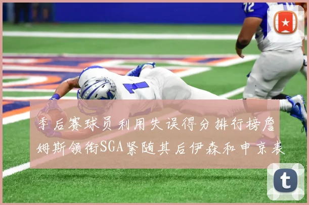 季后赛球员利用失误得分排行榜詹姆斯领衔SGA紧随其后伊森和申京表现不俗