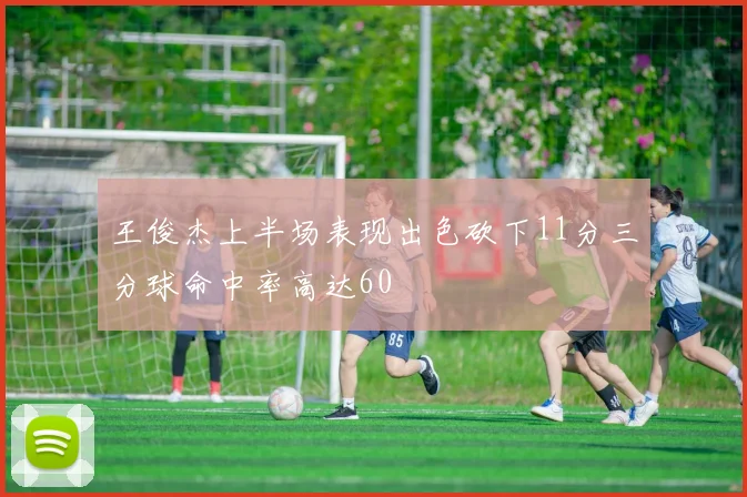 王俊杰上半场表现出色砍下11分三分球命中率高达60