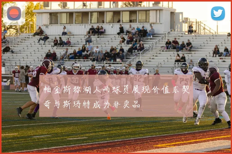 帕金斯称湖人两球员展现价值东契奇与斯玛特成为非卖品