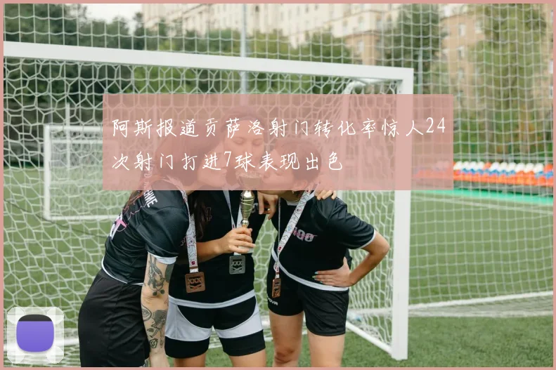 阿斯报道贡萨洛射门转化率惊人24次射门打进7球表现出色