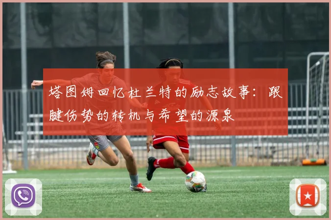 塔图姆回忆杜兰特的励志故事：跟腱伤势的转机与希望的源泉