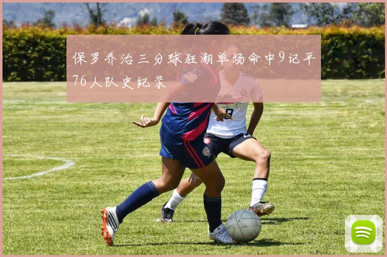 保罗乔治三分球狂潮单场命中9记平76人队史纪录
