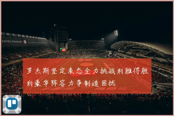 罗杰斯坚定表态全力挑战利雅得胜利豪华阵容力争制造困扰