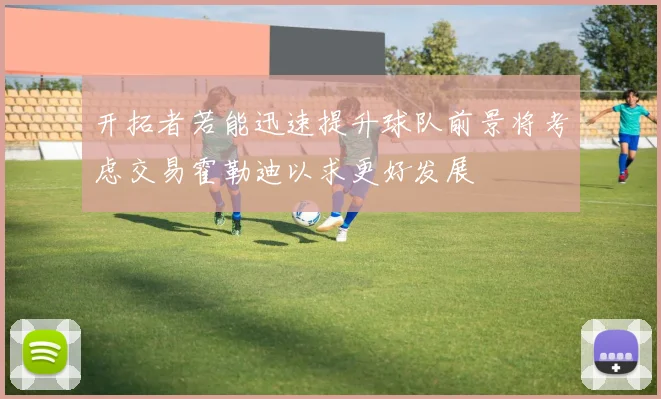 开拓者若能迅速提升球队前景将考虑交易霍勒迪以求更好发展